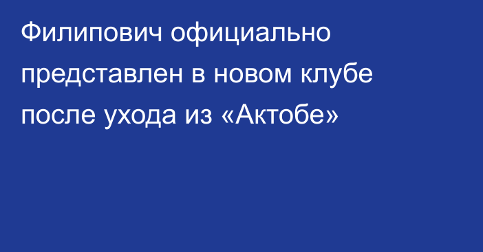 Филипович официально представлен в новом клубе после ухода из «Актобе»