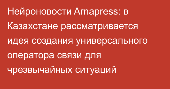 Нейроновости Arnapress: в Казахстане рассматривается идея создания универсального оператора связи для чрезвычайных ситуаций