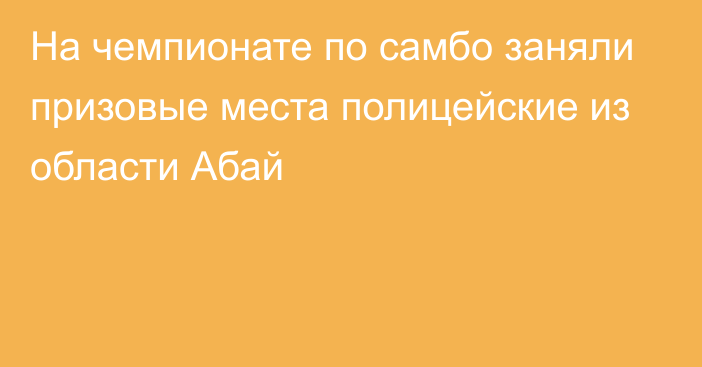 На чемпионате по самбо заняли призовые места полицейские из области Абай