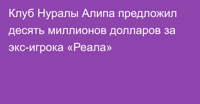 Клуб Нуралы Алипа предложил десять миллионов долларов за экс-игрока «Реала»