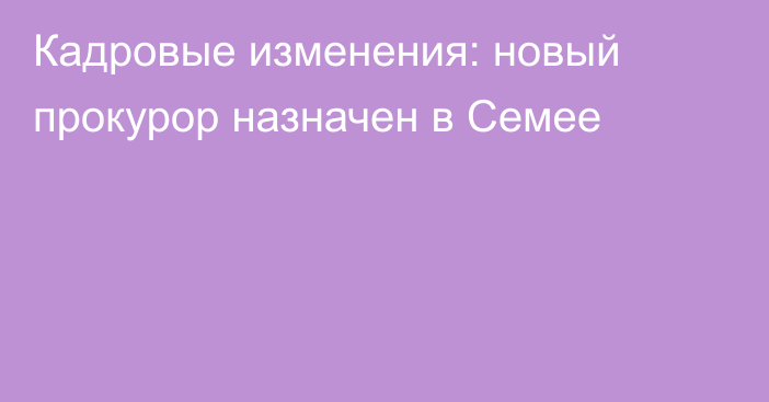 Кадровые изменения: новый прокурор назначен в Семее