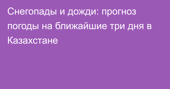 Снегопады и дожди: прогноз погоды на ближайшие три дня в Казахстане