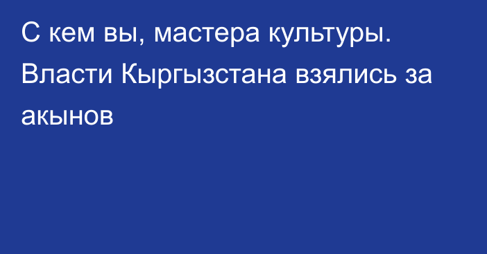 С кем вы, мастера культуры. Власти Кыргызстана взялись за акынов