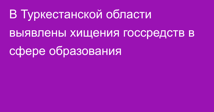 В Туркестанской области выявлены хищения госсредств в сфере образования