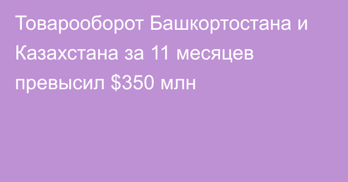 Товарооборот Башкортостана и Казахстана за 11 месяцев превысил $350 млн