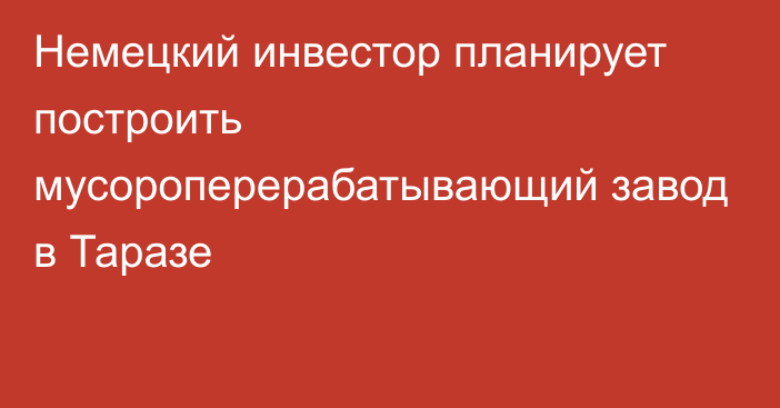 Немецкий инвестор планирует построить мусороперерабатывающий завод в Таразе