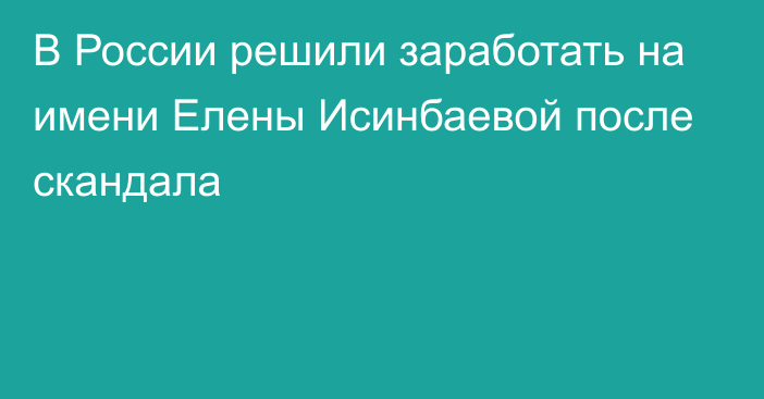 В России решили заработать на имени Елены Исинбаевой после скандала