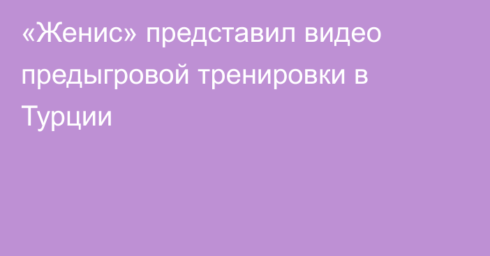 «Женис» представил видео предыгровой тренировки в Турции