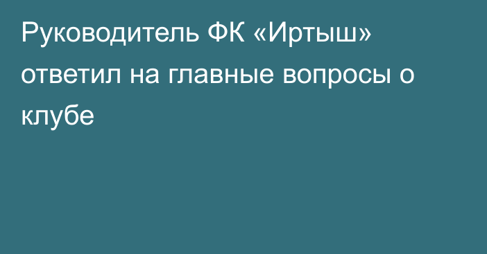 Руководитель ФК «Иртыш» ответил на главные вопросы о клубе