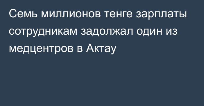 Семь миллионов тенге зарплаты сотрудникам задолжал один из медцентров в Актау