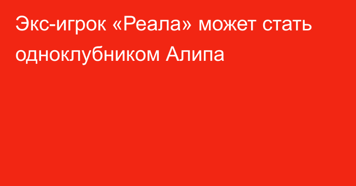 Экс-игрок «Реала» может стать одноклубником Алипа