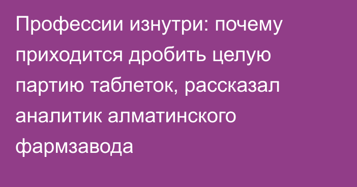 Профессии изнутри: почему приходится дробить целую партию таблеток, рассказал аналитик  алматинского фармзавода