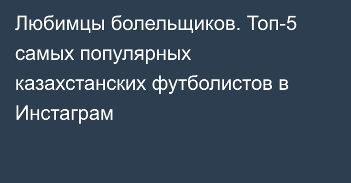 Любимцы болельщиков. Топ-5 самых популярных казахстанских футболистов в Инстаграм