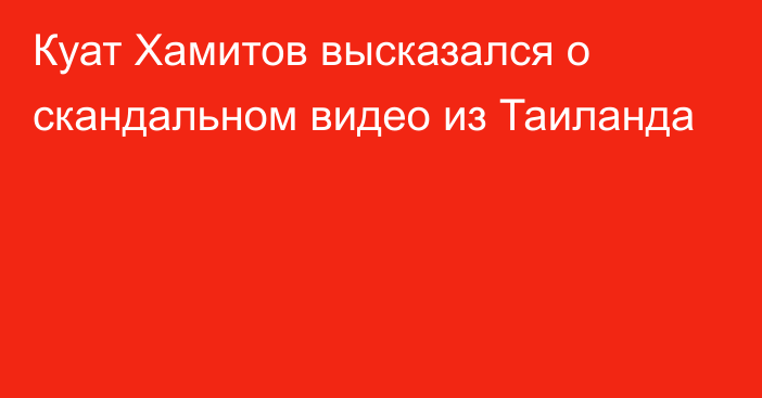 Куат Хамитов высказался о скандальном видео из Таиланда