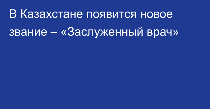 В Казахстане появится новое звание – «Заслуженный врач»