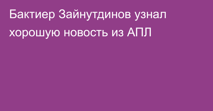 Бактиер Зайнутдинов узнал хорошую новость из АПЛ