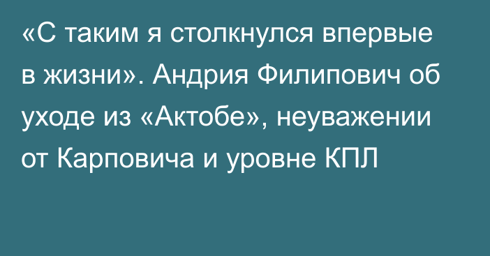 «С таким я столкнулся впервые в жизни». Андрия Филипович об уходе из «Актобе», неуважении от Карповича и уровне КПЛ