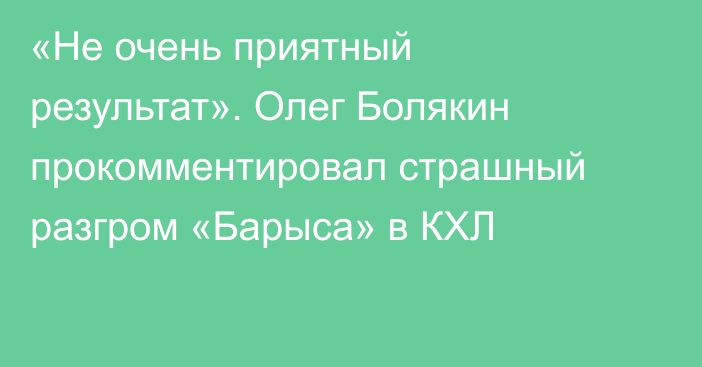 «Не очень приятный результат». Олег Болякин прокомментировал страшный разгром «Барыса» в КХЛ