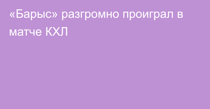 «Барыс» разгромно проиграл в матче КХЛ