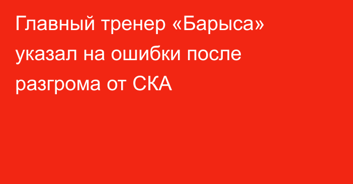 Главный тренер «Барыса» указал на ошибки после разгрома от СКА