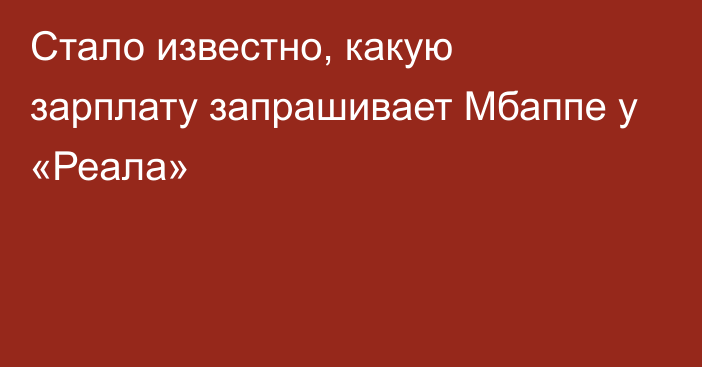 Стало известно, какую зарплату запрашивает Мбаппе у «Реала»