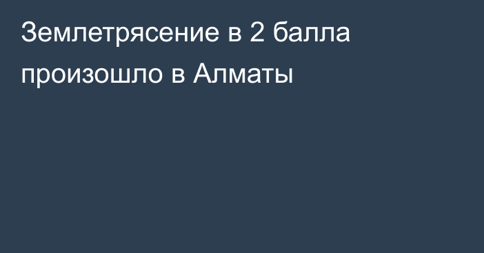 Землетрясение в 2 балла произошло в Алматы