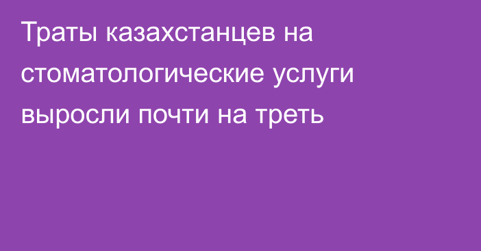 Траты казахстанцев на стоматологические услуги выросли почти на треть