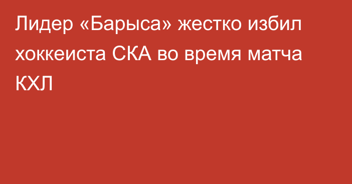 Лидер «Барыса» жестко избил хоккеиста СКА во время матча КХЛ