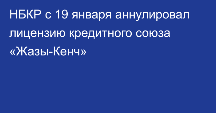 НБКР с 19 января аннулировал лицензию кредитного союза «Жазы-Кенч»