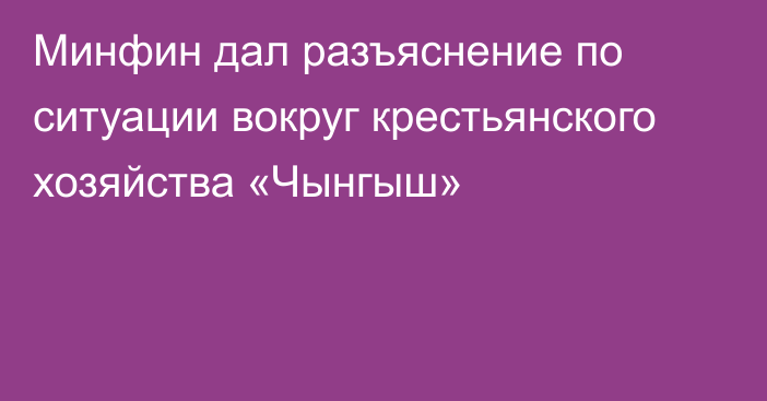 Минфин дал разъяснение по ситуации вокруг крестьянского хозяйства «Чынгыш»