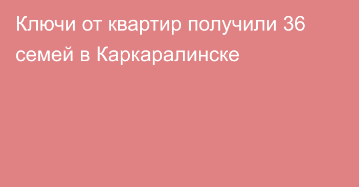 Ключи от квартир получили 36 семей в Каркаралинске