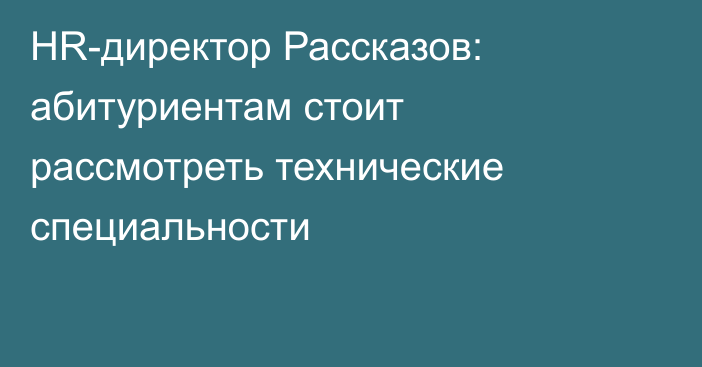 HR-директор Рассказов: абитуриентам стоит рассмотреть технические специальности