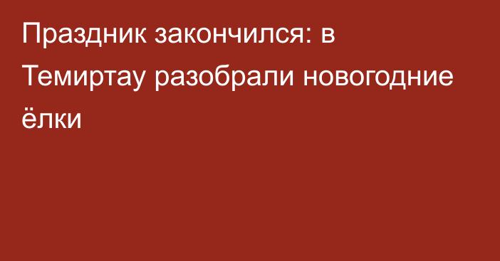 Праздник закончился: в Темиртау разобрали новогодние ёлки