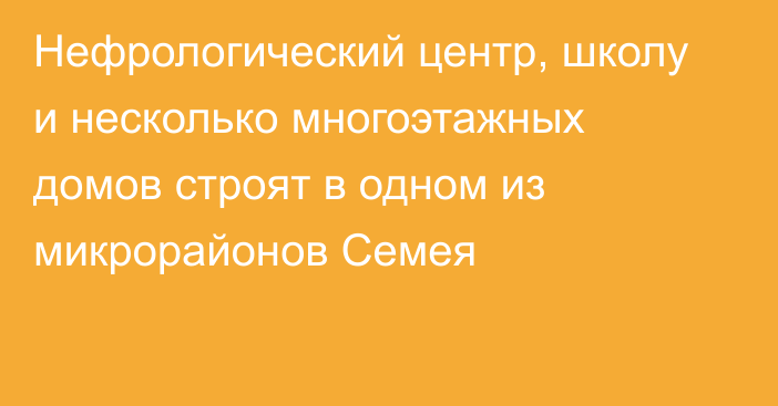 Нефрологический центр, школу и несколько многоэтажных домов строят в одном из микрорайонов Семея