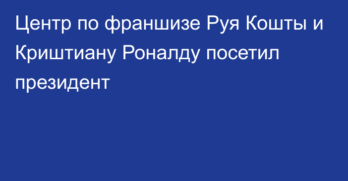 Центр по франшизе Руя Кошты и Криштиану Роналду посетил президент