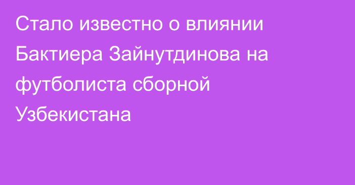 Стало известно о влиянии Бактиера Зайнутдинова на футболиста сборной Узбекистана