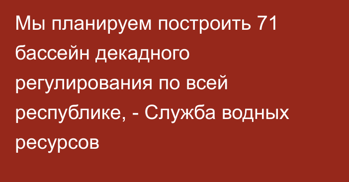 Мы планируем построить 71 бассейн декадного регулирования по всей республике, - Служба водных ресурсов