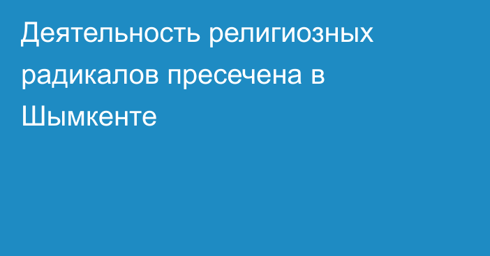 Деятельность религиозных радикалов пресечена в Шымкенте