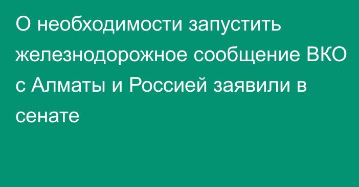 О необходимости запустить железнодорожное сообщение ВКО с Алматы и Россией заявили в сенате