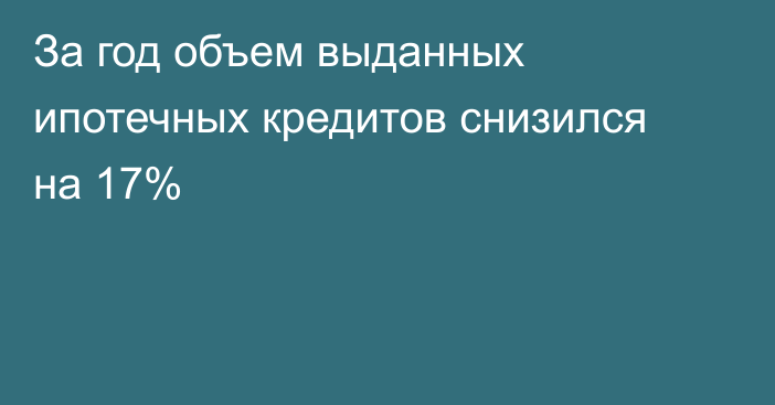 За год объем выданных ипотечных кредитов снизился на 17%