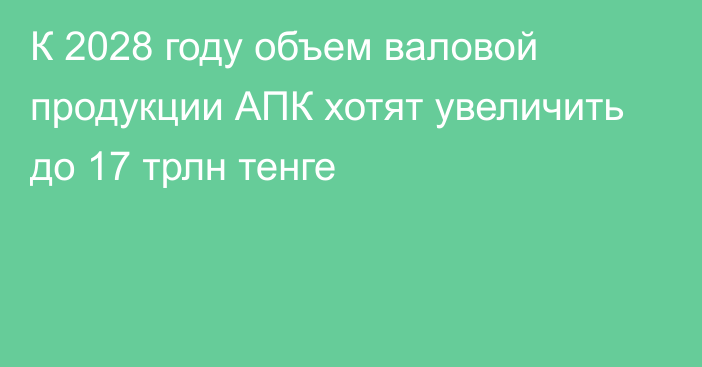 К 2028 году объем валовой продукции АПК хотят увеличить до 17 трлн тенге