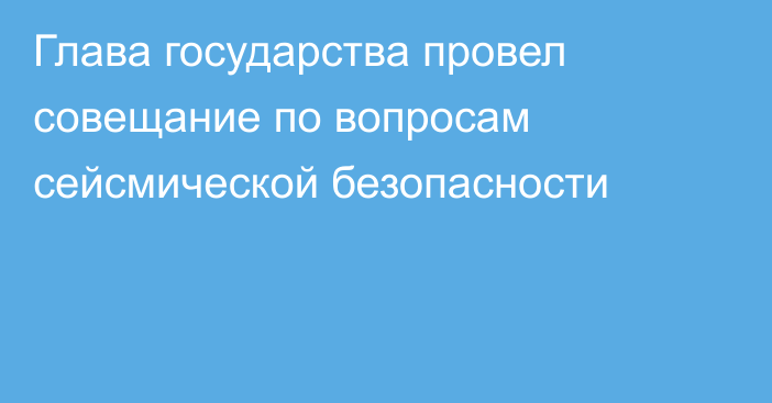 Глава государства провел совещание по вопросам сейсмической безопасности