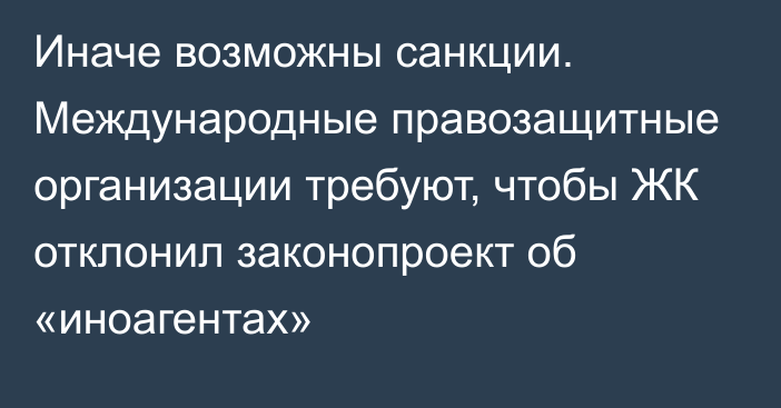 Иначе возможны санкции. Международные правозащитные организации требуют, чтобы ЖК отклонил законопроект об «иноагентах»