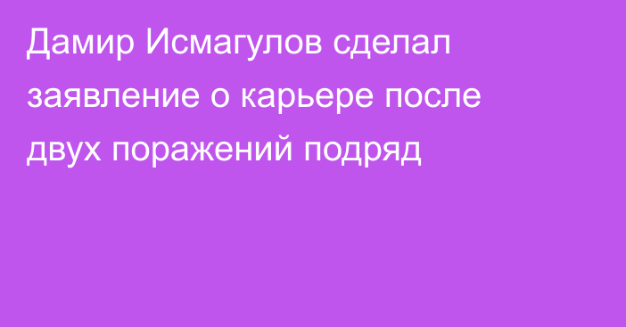 Дамир Исмагулов сделал заявление о карьере после двух поражений подряд