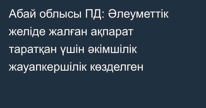 Абай облысы ПД: Әлеуметтік желіде жалған ақпарат таратқан үшін әкімшілік жауапкершілік көзделген