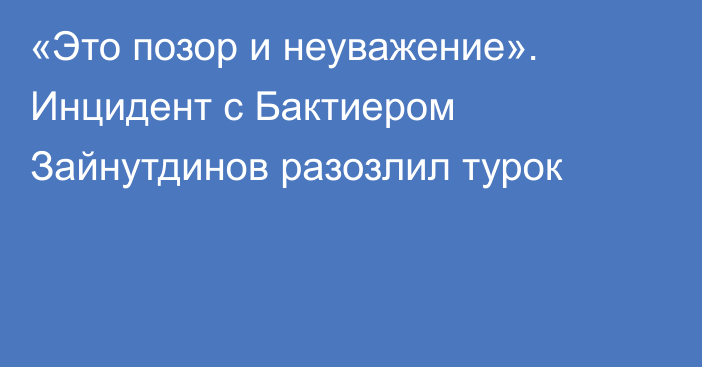 «Это позор и неуважение». Инцидент с Бактиером Зайнутдинов разозлил турок