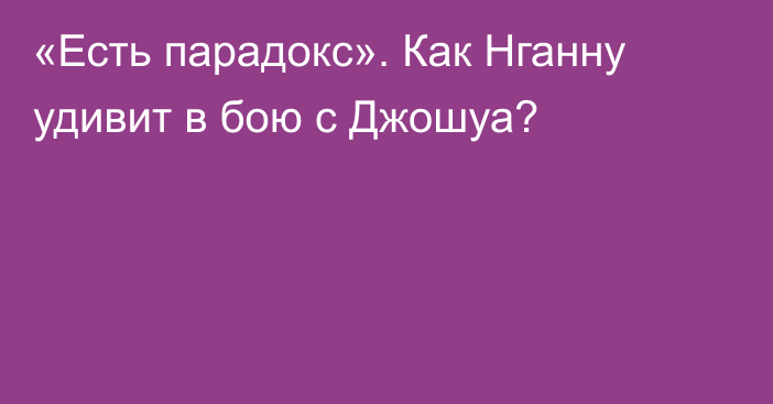 «Есть парадокс». Как Нганну удивит в бою с Джошуа?