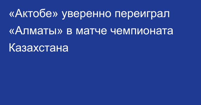 «Актобе» уверенно переиграл «Алматы» в матче чемпионата Казахстана