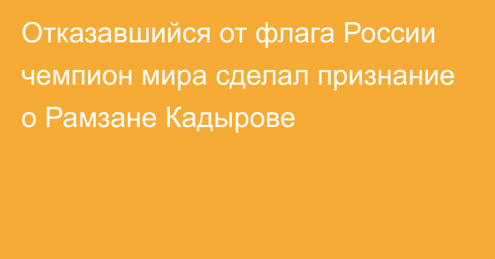 Отказавшийся от флага России чемпион мира сделал признание о Рамзане Кадырове