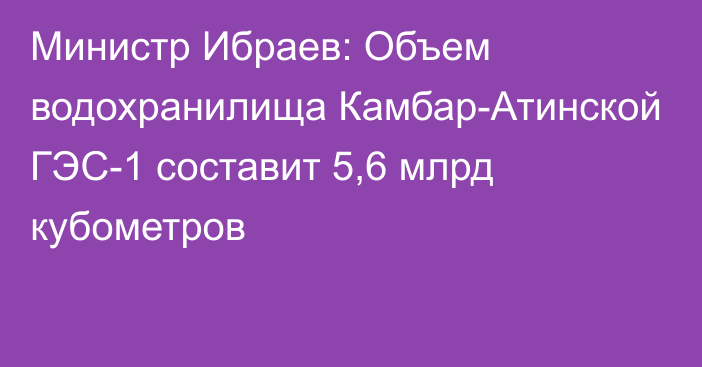 Министр Ибраев: Объем водохранилища Камбар-Атинской ГЭС-1 составит 5,6 млрд кубометров